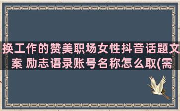 换工作的赞美职场女性抖音话题文案 励志语录账号名称怎么取(需不需要换工作)